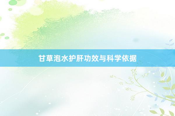 甘草泡水护肝功效与科学依据
